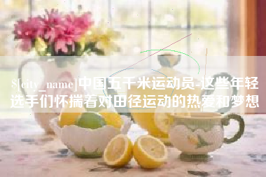 清镇中国五千米运动员-这些年轻选手们怀揣着对田径运动的热爱和梦想