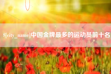 清镇中国金牌最多的运动员前十名