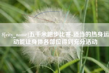 清镇五千米跑步比赛-适当的热身运动能让身体各部位得到充分活动