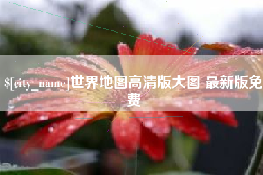 清镇世界地图高清版大图 最新版免费