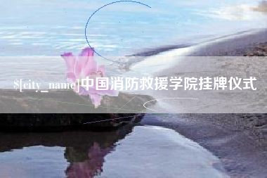 清镇中国消防救援学院挂牌仪式