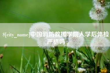 清镇中国消防救援学院入学后体检严格吗