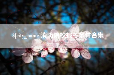 清镇消防院校报考条件合集