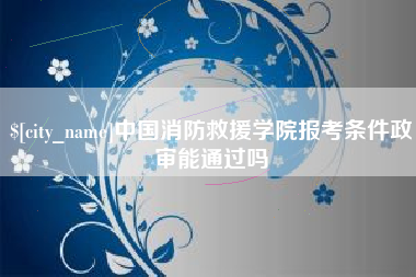 清镇中国消防救援学院报考条件政审能通过吗