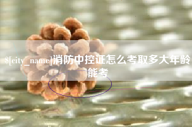 清镇消防中控证怎么考取多大年龄能考